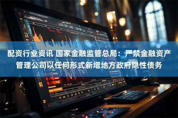 配资行业资讯 国家金融监管总局：严禁金融资产管理公司以任何形式新增地方政府隐性债务