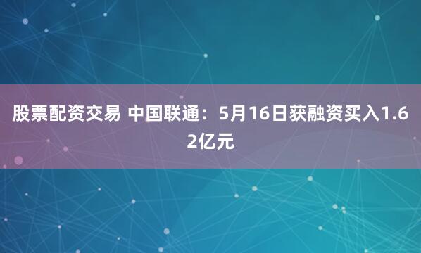 股票配资交易 中国联通：5月16日获融资买入1.62亿元