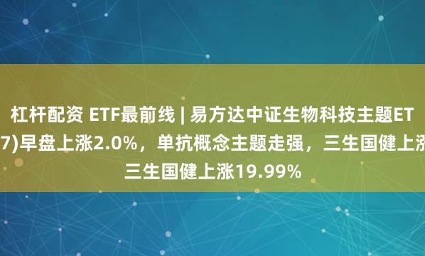 杠杆配资 ETF最前线 | 易方达中证生物科技主题ETF(159837)早盘上涨2.0%，单抗概念主题走强，三生国健上涨19.99%