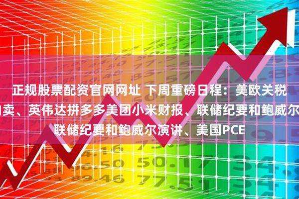 正规股票配资官网网址 下周重磅日程：美欧关税战、日本长债拍卖、英伟达拼多多美团小米财报、联储纪要和鲍威尔演讲、美国PCE