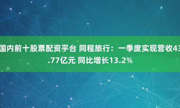 国内前十股票配资平台 同程旅行：一季度实现营收43.77亿元 同比增长13.2%