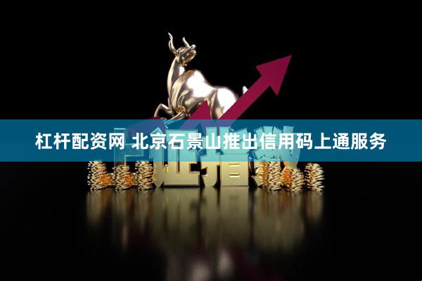 杠杆配资网 北京石景山推出信用码上通服务