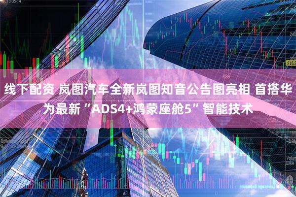 线下配资 岚图汽车全新岚图知音公告图亮相 首搭华为最新“ADS4+鸿蒙座舱5”智能技术