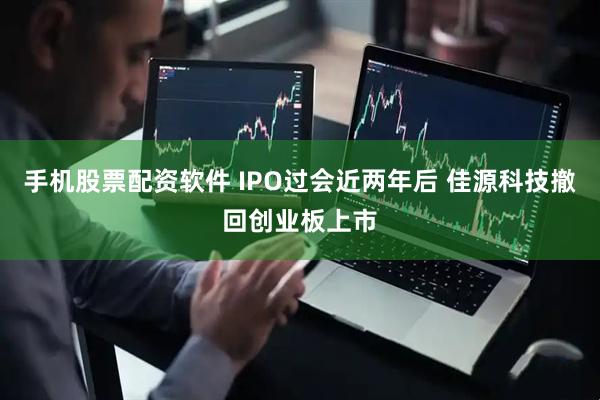 手机股票配资软件 IPO过会近两年后 佳源科技撤回创业板上市