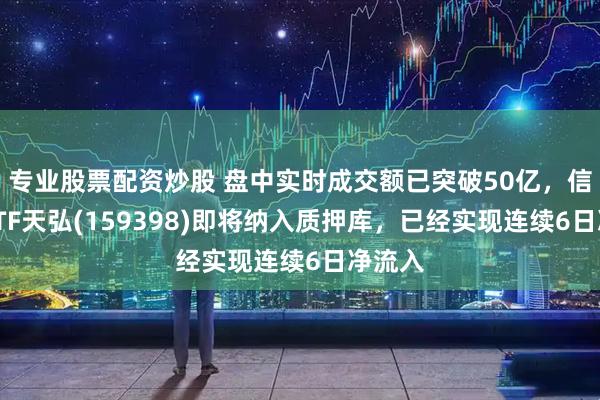 专业股票配资炒股 盘中实时成交额已突破50亿，信用债ETF天弘(159398)即将纳入质押库，已经实现连续6日净流入