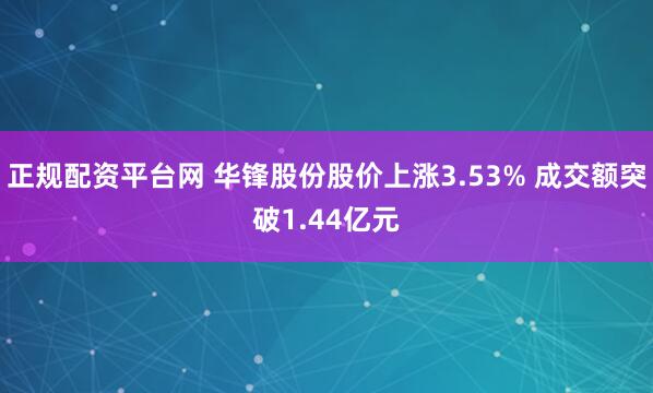 正规配资平台网 华锋股份股价上涨3.53% 成交额突破1.44亿元