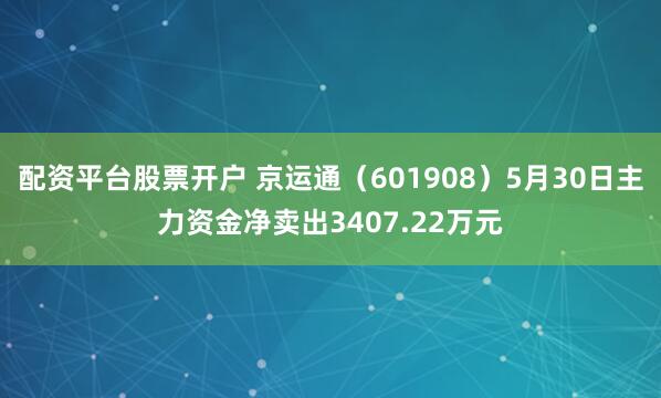 配资平台股票开户 京运通（601908）5月30日主力资金净卖出3407.22万元