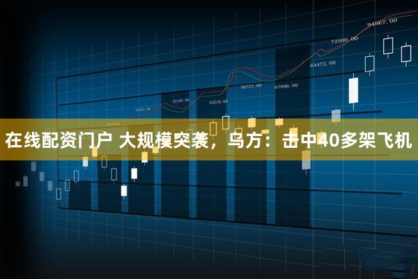 在线配资门户 大规模突袭，乌方：击中40多架飞机