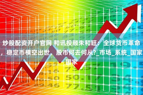 炒股配资开户官网 和讯投顾朱和旺：全球货币革命，稳定币横空出世，股市何去何从?_市场_系统_国家