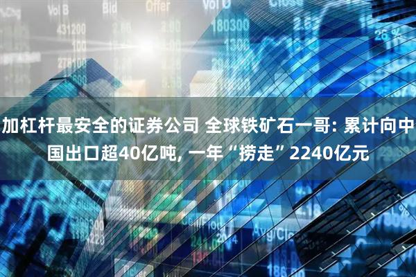 加杠杆最安全的证券公司 全球铁矿石一哥: 累计向中国出口超40亿吨, 一年“捞走”2240亿元