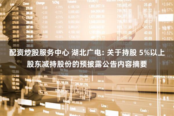 配资炒股服务中心 湖北广电: 关于持股 5%以上股东减持股份的预披露公告内容摘要