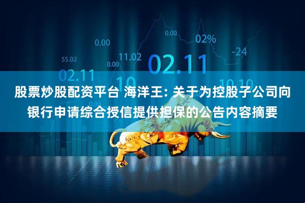 股票炒股配资平台 海洋王: 关于为控股子公司向银行申请综合授信提供担保的公告内容摘要