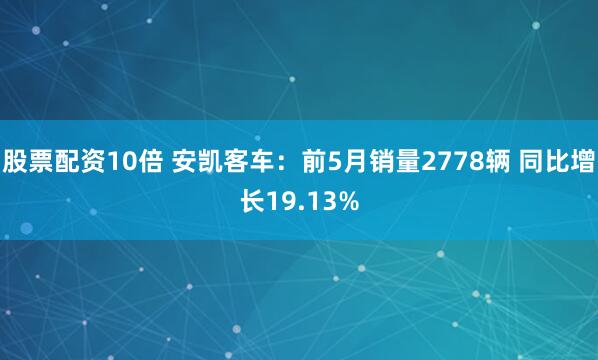 股票配资10倍 安凯客车：前5月销量2778辆 同比增长19.13%