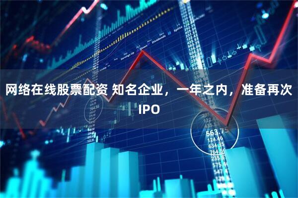 网络在线股票配资 知名企业，一年之内，准备再次IPO