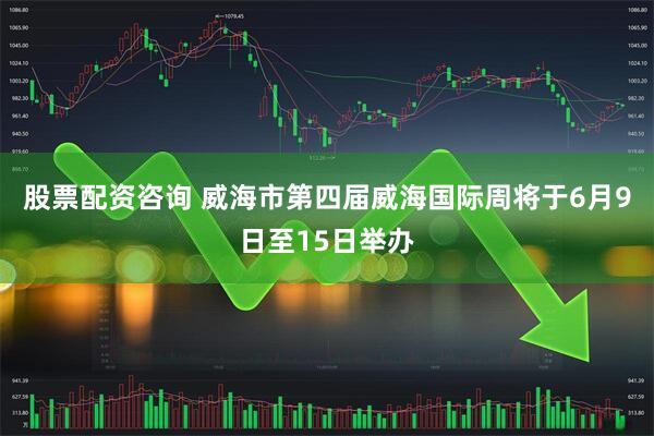 股票配资咨询 威海市第四届威海国际周将于6月9日至15日举办