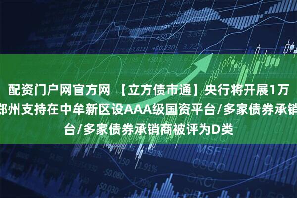 配资门户网官方网 【立方债市通】央行将开展1万亿元逆回购/郑州支持在中牟新区设AAA级国资平台/多家债券承销商被评为D类