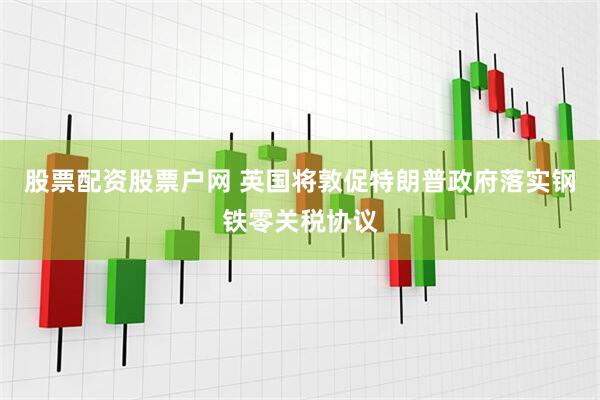 股票配资股票户网 英国将敦促特朗普政府落实钢铁零关税协议