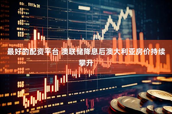 最好的配资平台 澳联储降息后澳大利亚房价持续攀升