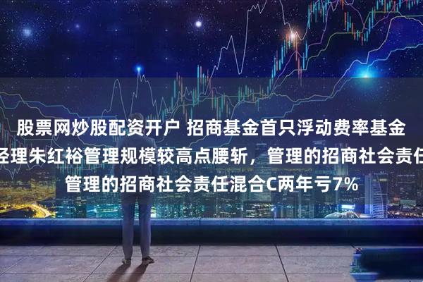 股票网炒股配资开户 招商基金首只浮动费率基金值得买吗？基金经理朱红裕管理规模较高点腰斩，管理的招商社会责任混合C两年亏7%