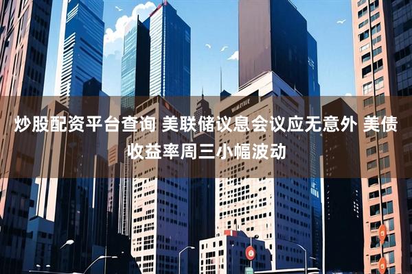 炒股配资平台查询 美联储议息会议应无意外 美债收益率周三小幅波动