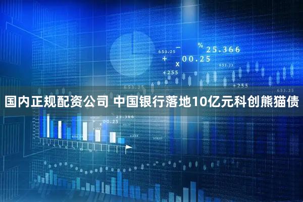 国内正规配资公司 中国银行落地10亿元科创熊猫债
