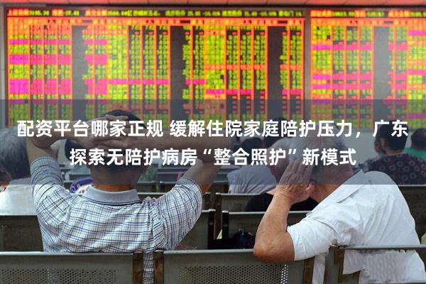 配资平台哪家正规 缓解住院家庭陪护压力，广东探索无陪护病房“整合照护”新模式