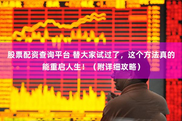 股票配资查询平台 替大家试过了，这个方法真的能重启人生！（附详细攻略）