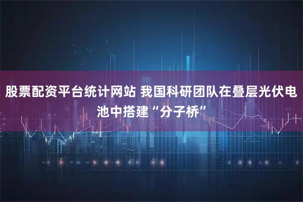股票配资平台统计网站 我国科研团队在叠层光伏电池中搭建“分子桥”