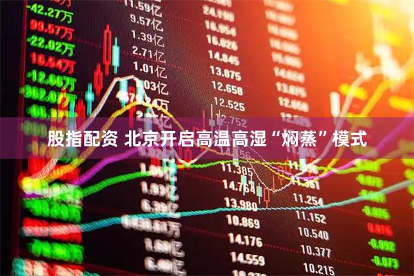 股指配资 北京开启高温高湿“焖蒸”模式