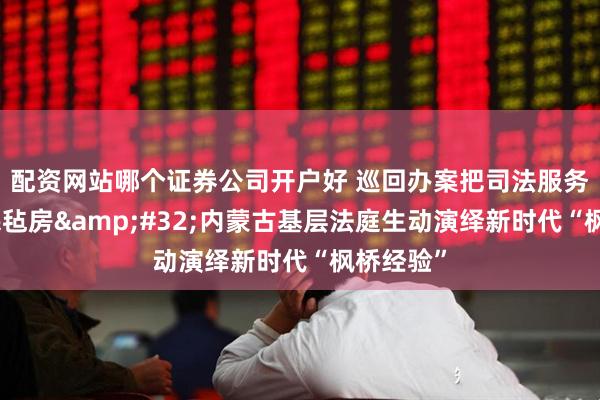 配资网站哪个证券公司开户好 巡回办案把司法服务送到牧民毡房 内蒙古基层法庭生动演绎新时代“枫桥经验”