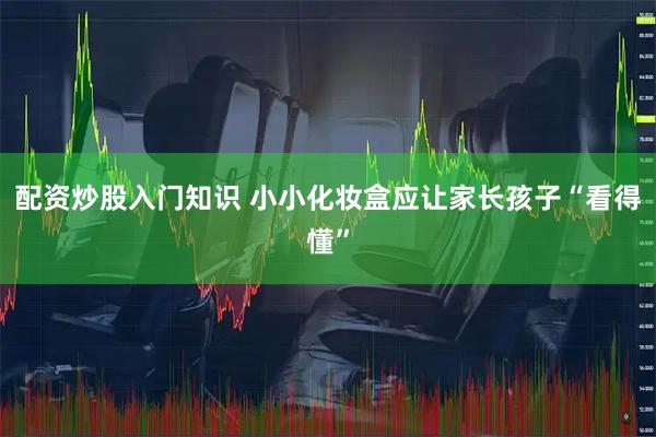 配资炒股入门知识 小小化妆盒应让家长孩子“看得懂”